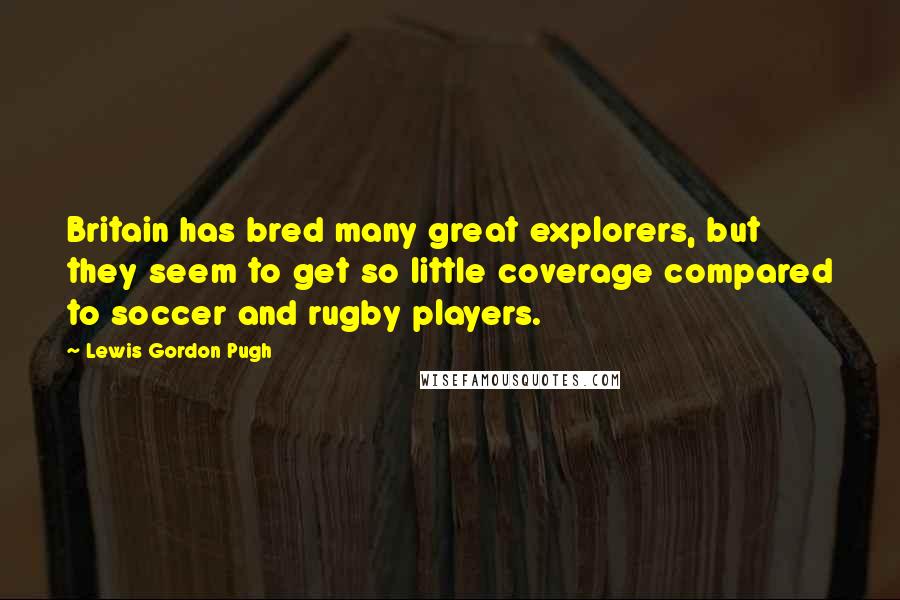 Lewis Gordon Pugh quotes: Britain has bred many great explorers, but they seem to get so little coverage compared to soccer and rugby players.