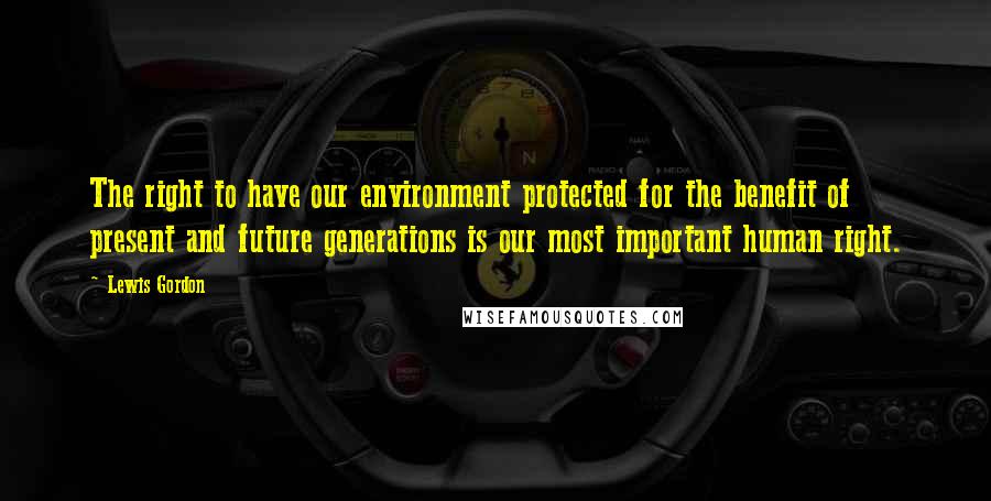 Lewis Gordon quotes: The right to have our environment protected for the benefit of present and future generations is our most important human right.