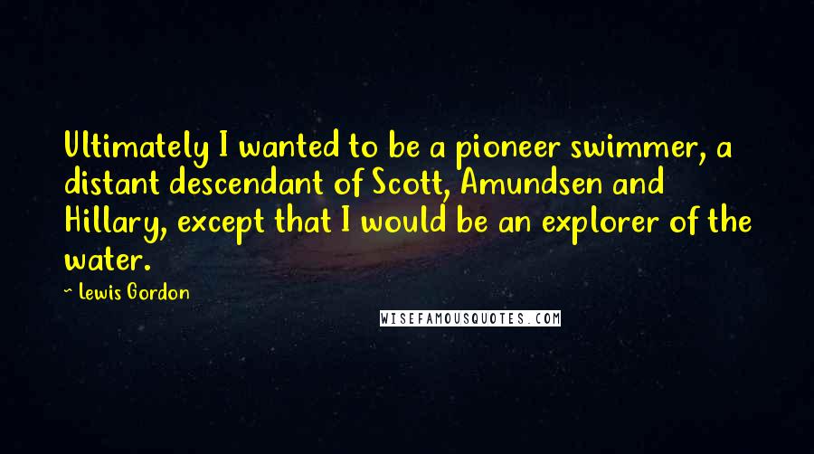 Lewis Gordon quotes: Ultimately I wanted to be a pioneer swimmer, a distant descendant of Scott, Amundsen and Hillary, except that I would be an explorer of the water.