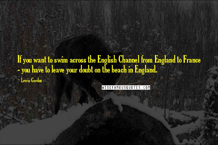 Lewis Gordon quotes: If you want to swim across the English Channel from England to France - you have to leave your doubt on the beach in England.