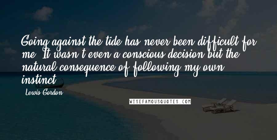 Lewis Gordon quotes: Going against the tide has never been difficult for me. It wasn't even a conscious decision but the natural consequence of following my own instinct.