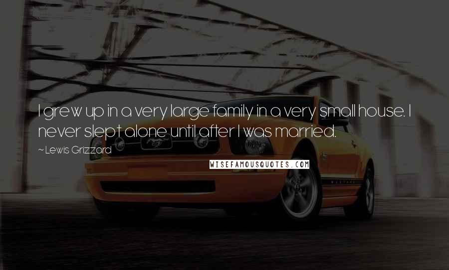 Lewis Grizzard quotes: I grew up in a very large family in a very small house. I never slept alone until after I was married.