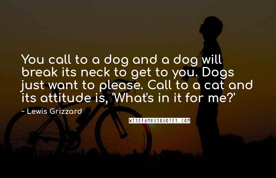 Lewis Grizzard quotes: You call to a dog and a dog will break its neck to get to you. Dogs just want to please. Call to a cat and its attitude is, 'What's