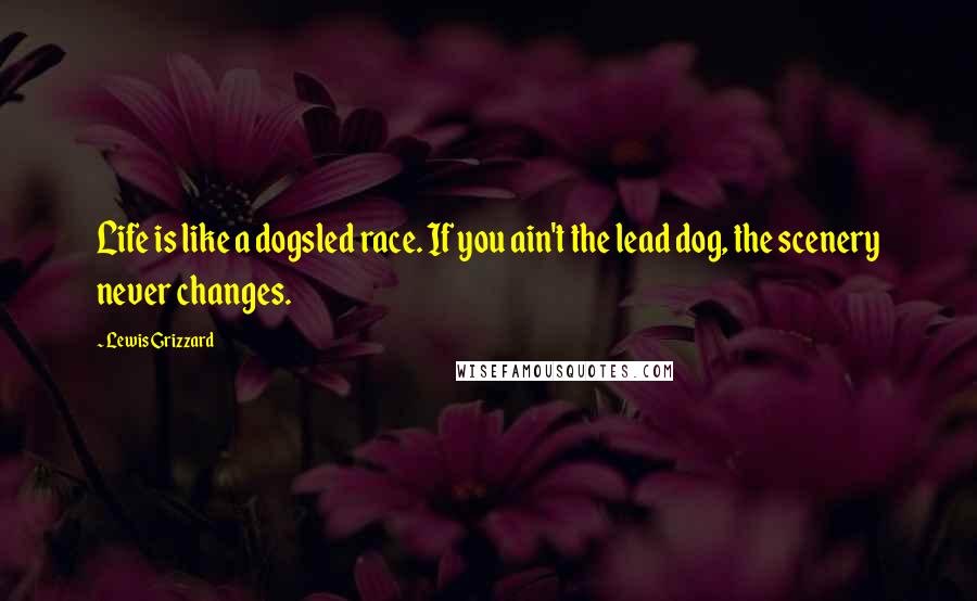 Lewis Grizzard quotes: Life is like a dogsled race. If you ain't the lead dog, the scenery never changes.