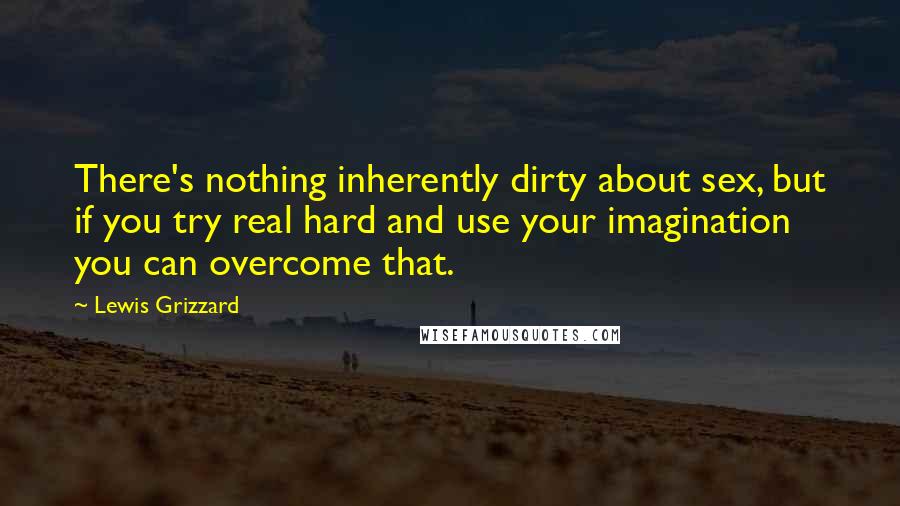 Lewis Grizzard quotes: There's nothing inherently dirty about sex, but if you try real hard and use your imagination you can overcome that.