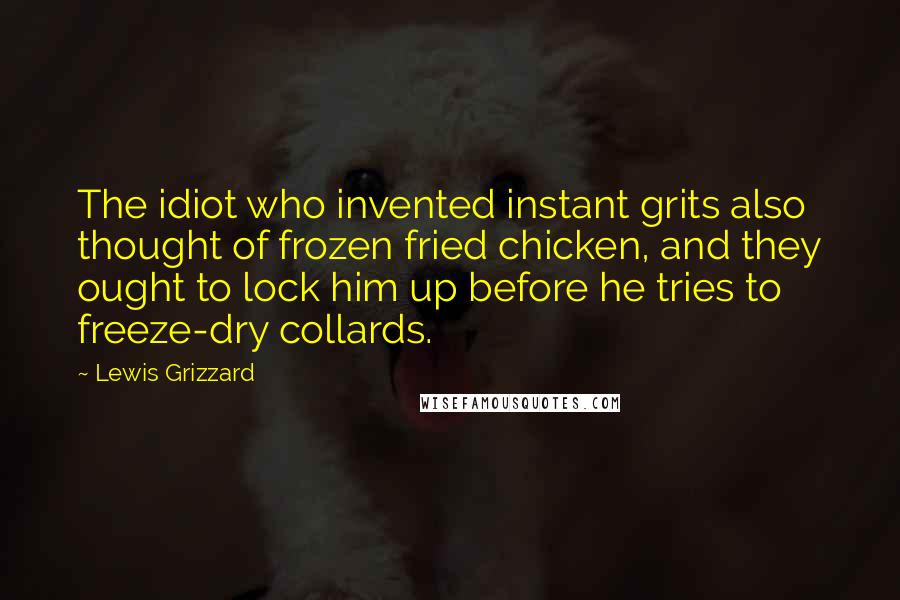 Lewis Grizzard quotes: The idiot who invented instant grits also thought of frozen fried chicken, and they ought to lock him up before he tries to freeze-dry collards. Lewis Grizzard quotes: The idiot who invented instant grits also thought of frozen fried chicken, and they ought to lock him up before he tries to freeze-dry collards.