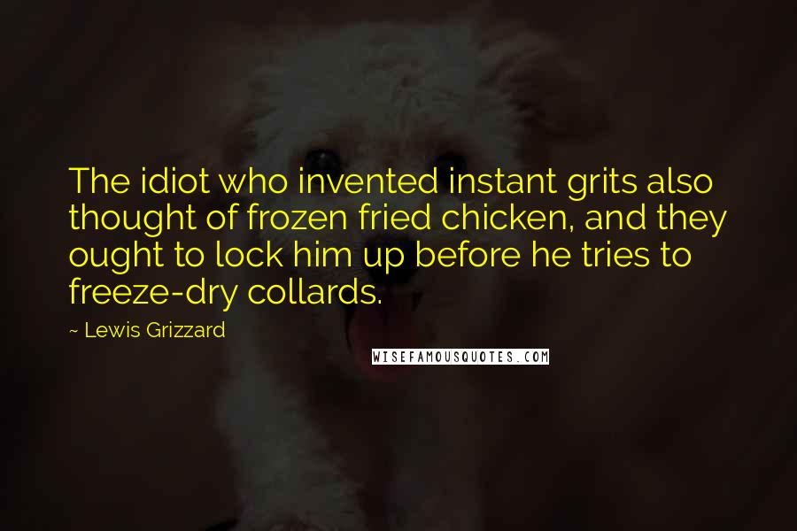 Lewis Grizzard quotes: The idiot who invented instant grits also thought of frozen fried chicken, and they ought to lock him up before he tries to freeze-dry collards.