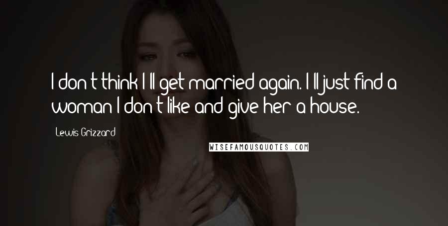 Lewis Grizzard quotes: I don't think I'll get married again. I'll just find a woman I don't like and give her a house.