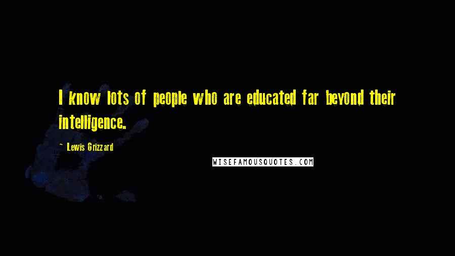 Lewis Grizzard quotes: I know lots of people who are educated far beyond their intelligence.