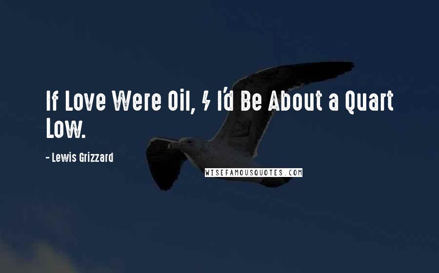 Lewis Grizzard quotes: If Love Were Oil, / I'd Be About a Quart Low.