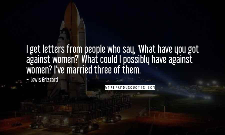 Lewis Grizzard quotes: I get letters from people who say, 'What have you got against women?' What could I possibly have against women? I've married three of them.