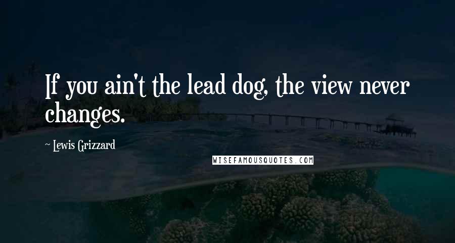 Lewis Grizzard quotes: If you ain't the lead dog, the view never changes.