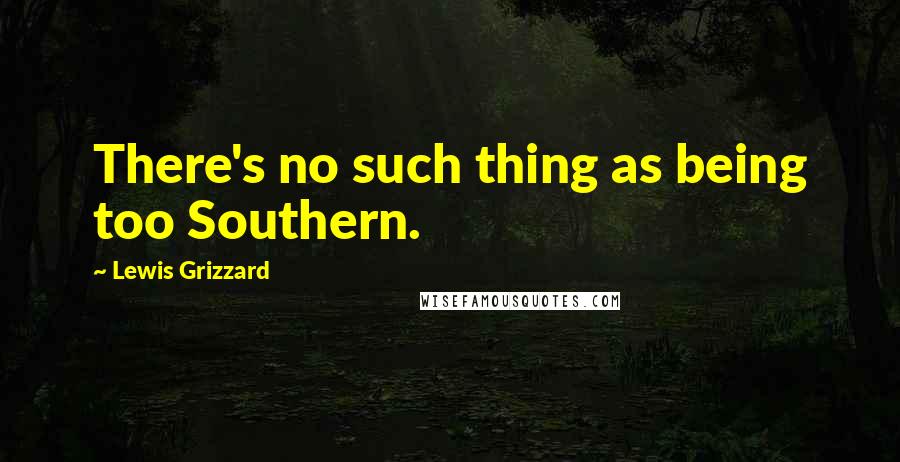 Lewis Grizzard quotes: There's no such thing as being too Southern.