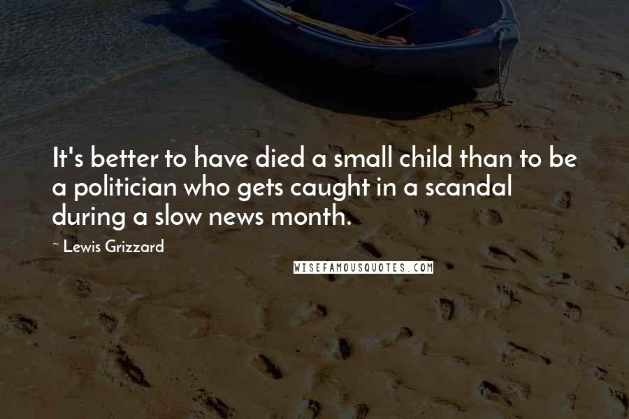 Lewis Grizzard quotes: It's better to have died a small child than to be a politician who gets caught in a scandal during a slow news month. Lewis Grizzard quotes: It's better to have died a small child than to be a politician who gets caught in a scandal during a slow news month.
