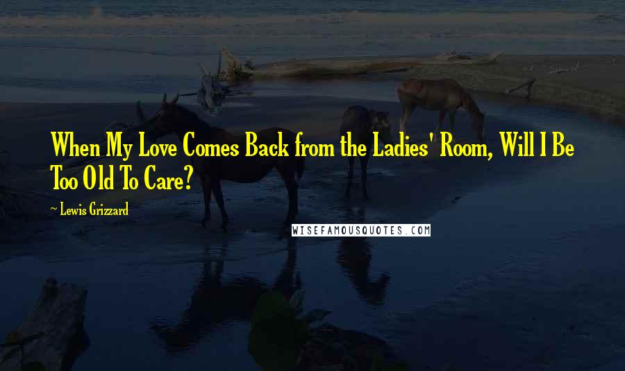 Lewis Grizzard quotes: When My Love Comes Back from the Ladies' Room, Will I Be Too Old To Care?