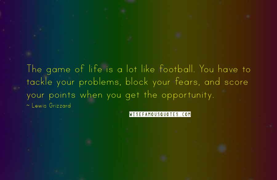 Lewis Grizzard quotes: The game of life is a lot like football. You have to tackle your problems, block your fears, and score your points when you get the opportunity.