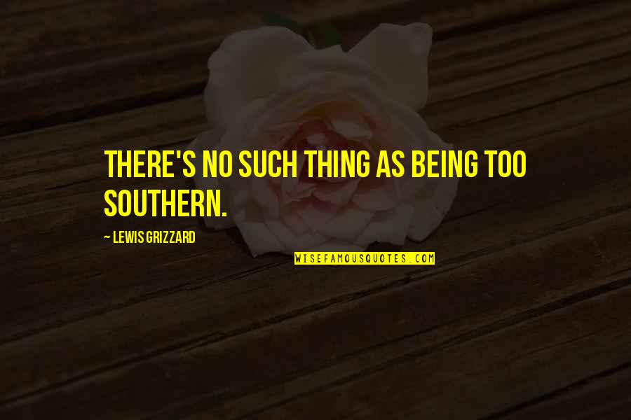 Lewis Grizzard Quotes By Lewis Grizzard: There's no such thing as being too Southern.