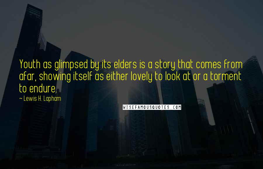 Lewis H. Lapham quotes: Youth as glimpsed by its elders is a story that comes from afar, showing itself as either lovely to look at or a torment to endure.