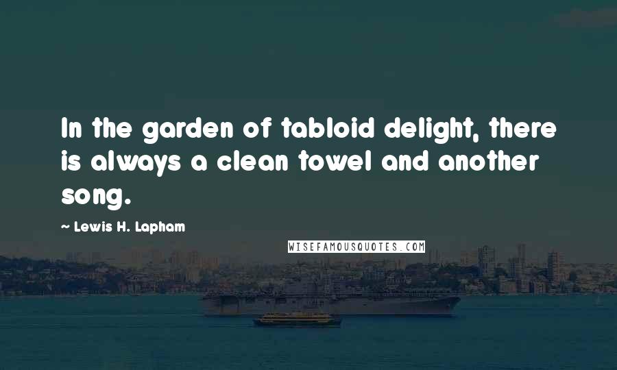 Lewis H. Lapham quotes: In the garden of tabloid delight, there is always a clean towel and another song.