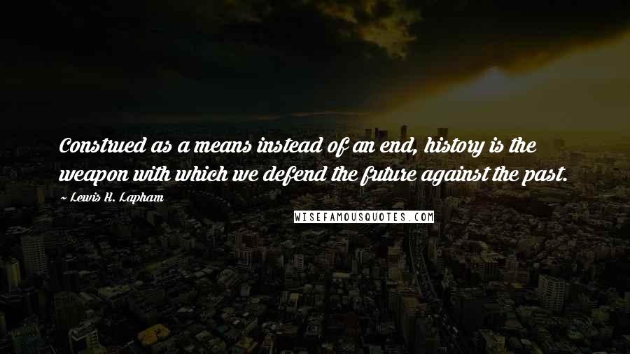 Lewis H. Lapham quotes: Construed as a means instead of an end, history is the weapon with which we defend the future against the past. Lewis H. Lapham quotes: Construed as a means instead of an end, history is the weapon with which we defend the future against the past.