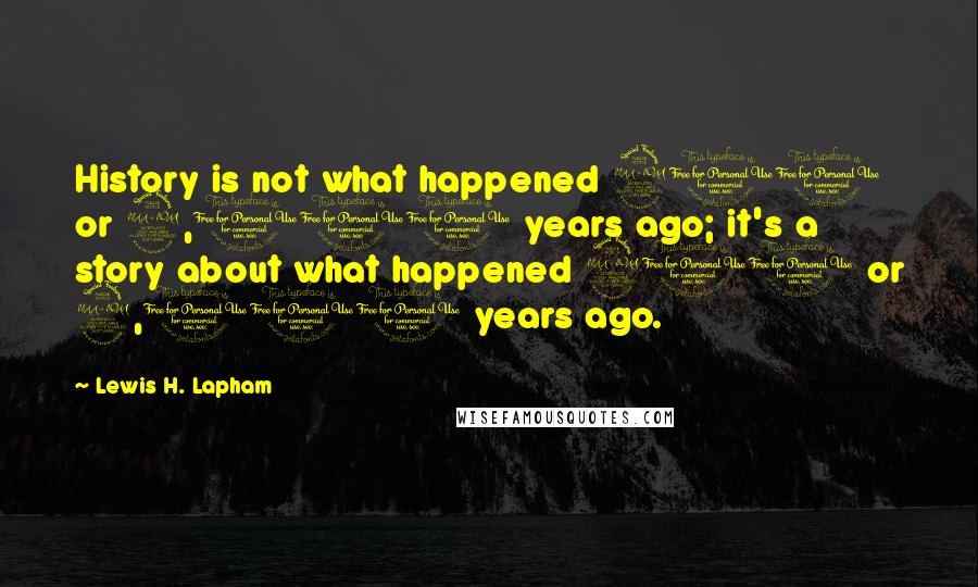 Lewis H. Lapham quotes: History is not what happened 200 or 2,000 years ago; it's a story about what happened 200 or 2,000 years ago. Lewis H. Lapham quotes: History is not what happened 200 or 2,000 years ago; it's a story about what happened 200 or 2,000 years ago.