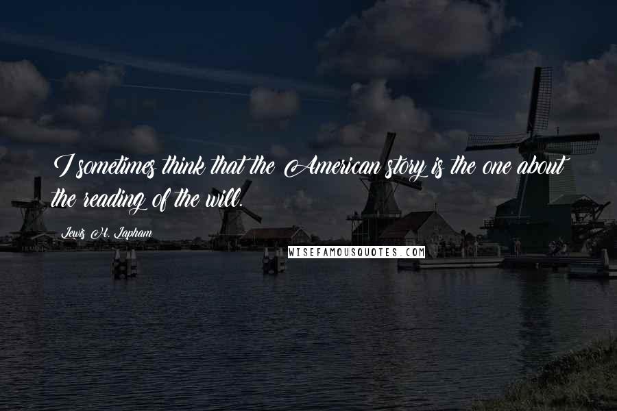 Lewis H. Lapham quotes: I sometimes think that the American story is the one about the reading of the will.