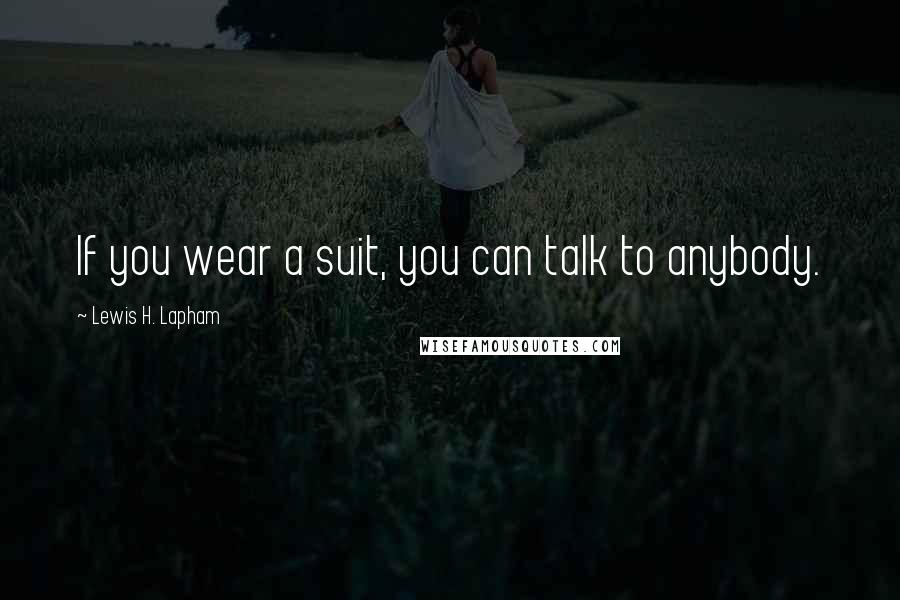 Lewis H. Lapham quotes: If you wear a suit, you can talk to anybody.