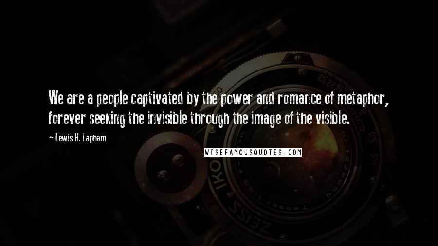 Lewis H. Lapham quotes: We are a people captivated by the power and romance of metaphor, forever seeking the invisible through the image of the visible.