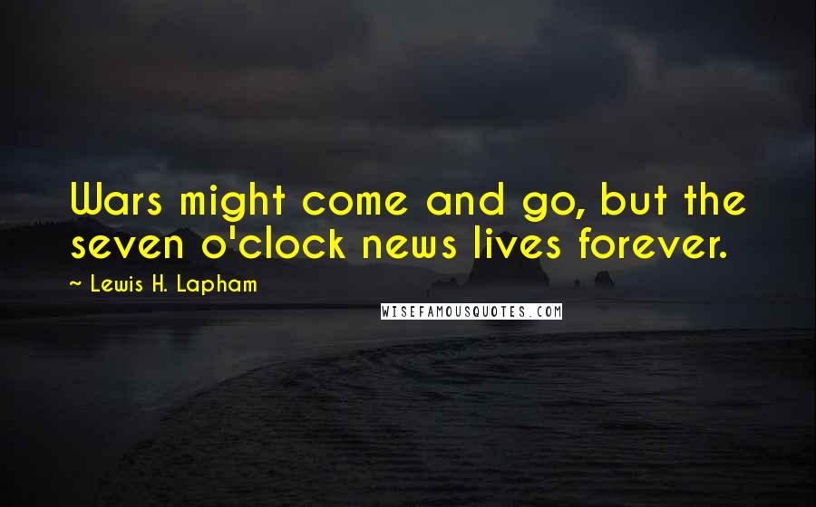 Lewis H. Lapham quotes: Wars might come and go, but the seven o'clock news lives forever.