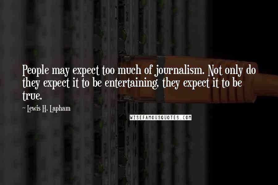 Lewis H. Lapham quotes: People may expect too much of journalism. Not only do they expect it to be entertaining, they expect it to be true.