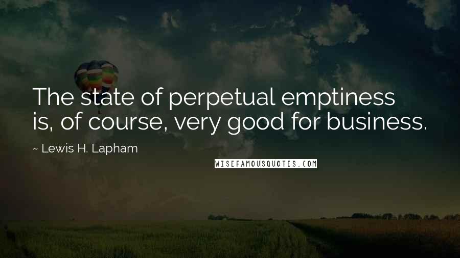 Lewis H. Lapham quotes: The state of perpetual emptiness is, of course, very good for business.