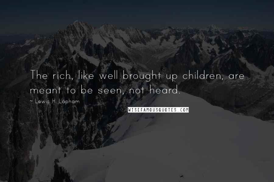 Lewis H. Lapham quotes: The rich, like well brought up children, are meant to be seen, not heard.