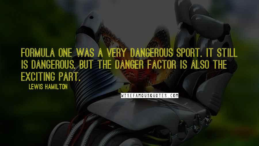 Lewis Hamilton quotes: Formula One was a very dangerous sport. It still is dangerous. But the danger factor is also the exciting part.