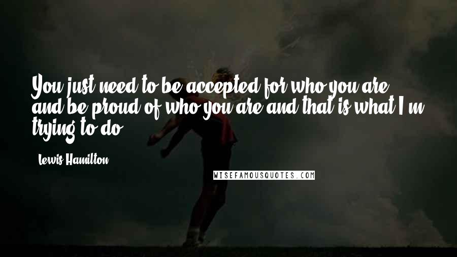 Lewis Hamilton quotes: You just need to be accepted for who you are and be proud of who you are and that is what I'm trying to do.