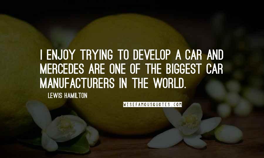 Lewis Hamilton quotes: I enjoy trying to develop a car and Mercedes are one of the biggest car manufacturers in the world.