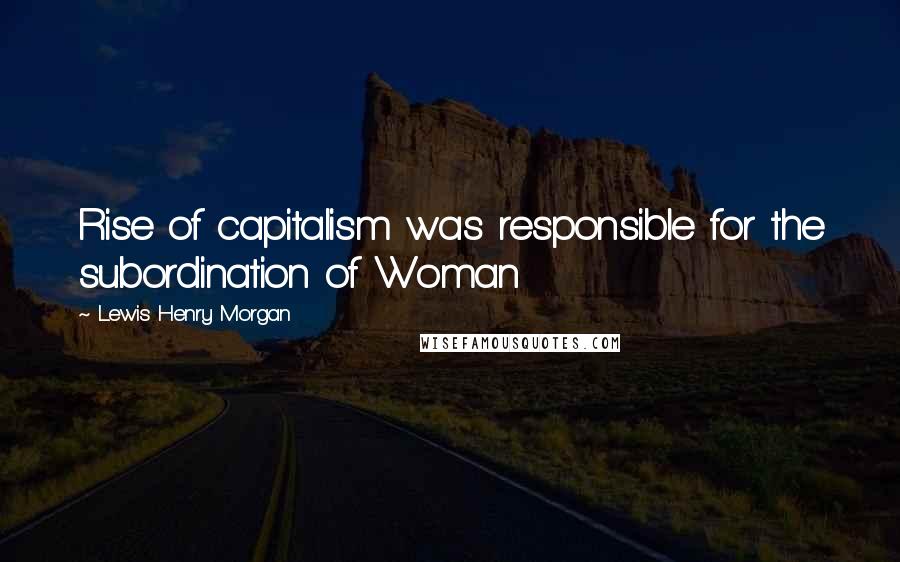 Lewis Henry Morgan quotes: Rise of capitalism was responsible for the subordination of Woman