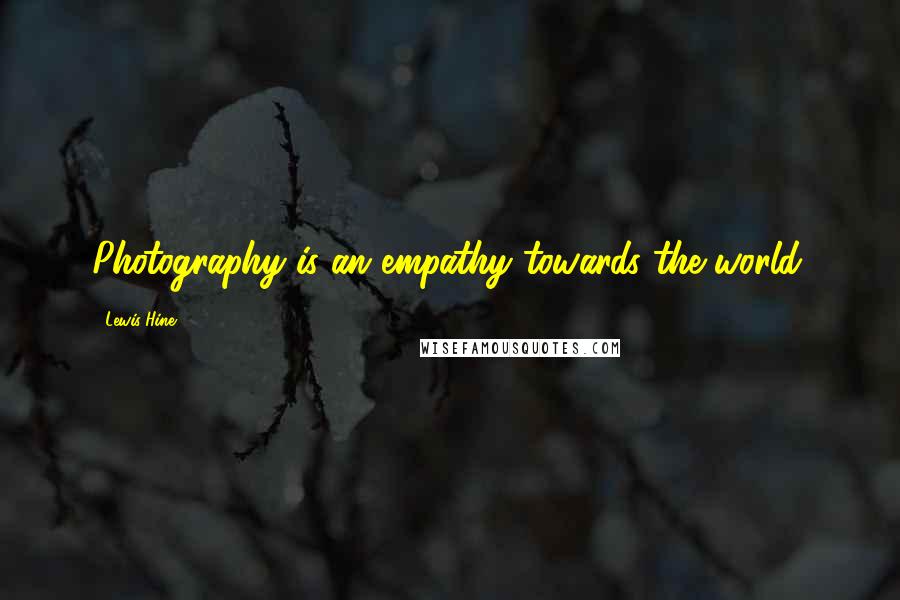 Lewis Hine quotes: Photography is an empathy towards the world.