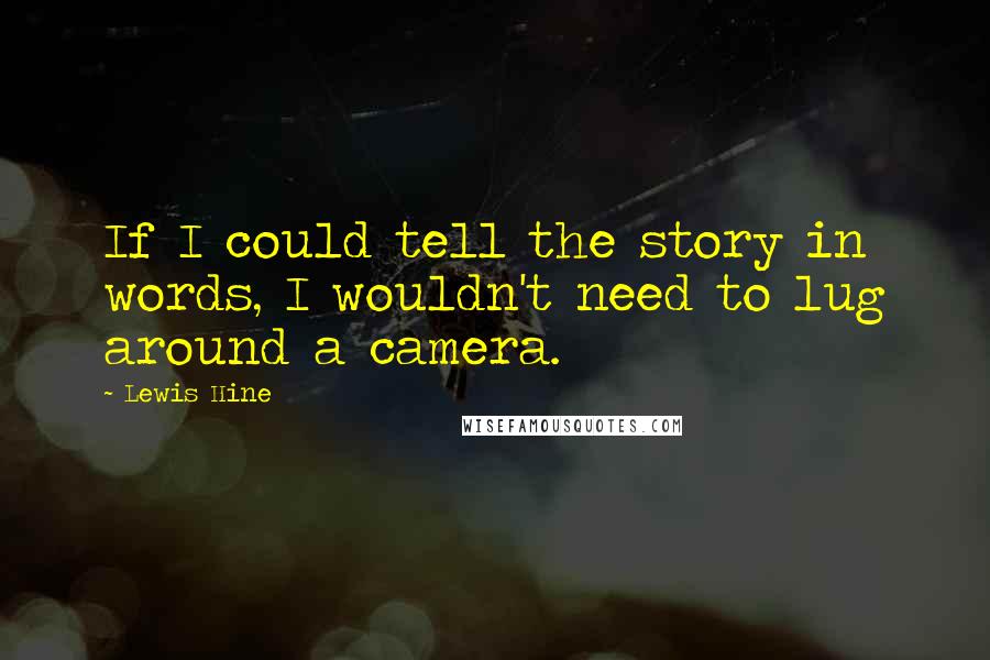 Lewis Hine quotes: If I could tell the story in words, I wouldn't need to lug around a camera.