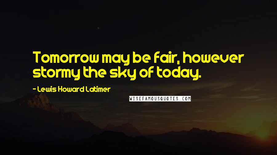 Lewis Howard Latimer quotes: Tomorrow may be fair, however stormy the sky of today.