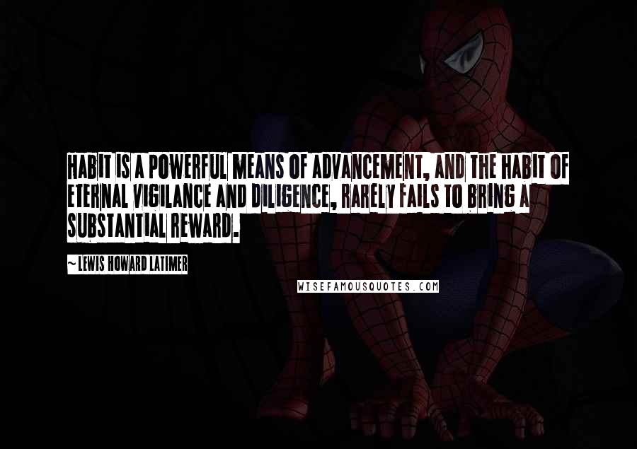 Lewis Howard Latimer quotes: Habit is a powerful means of advancement, and the habit of eternal vigilance and diligence, rarely fails to bring a substantial reward. Lewis Howard Latimer quotes: Habit is a powerful means of advancement, and the habit of eternal vigilance and diligence, rarely fails to bring a substantial reward.