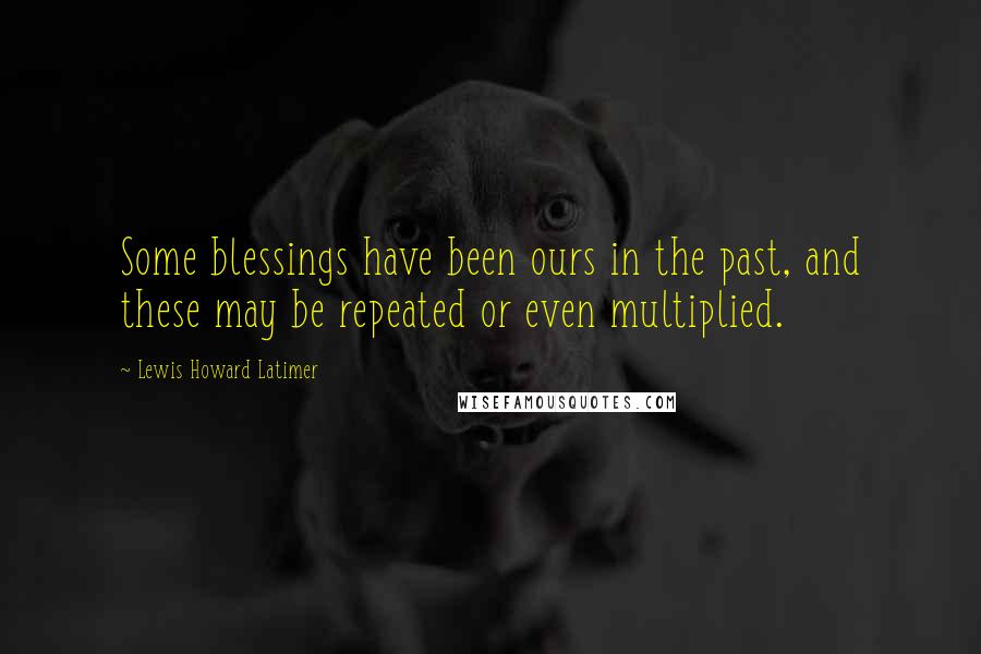 Lewis Howard Latimer quotes: Some blessings have been ours in the past, and these may be repeated or even multiplied. Lewis Howard Latimer quotes: Some blessings have been ours in the past, and these may be repeated or even multiplied.