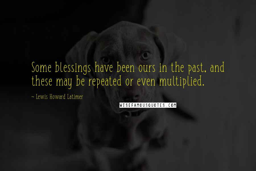 Lewis Howard Latimer quotes: Some blessings have been ours in the past, and these may be repeated or even multiplied.