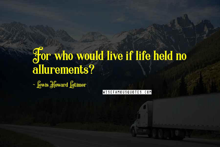 Lewis Howard Latimer quotes: For who would live if life held no allurements?