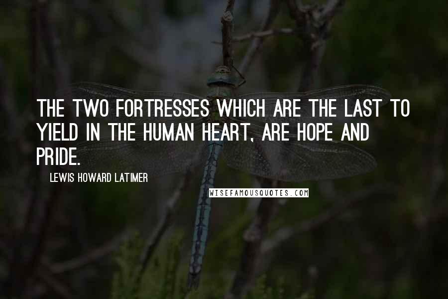 Lewis Howard Latimer quotes: The two fortresses which are the last to yield in the human heart, are hope and pride.