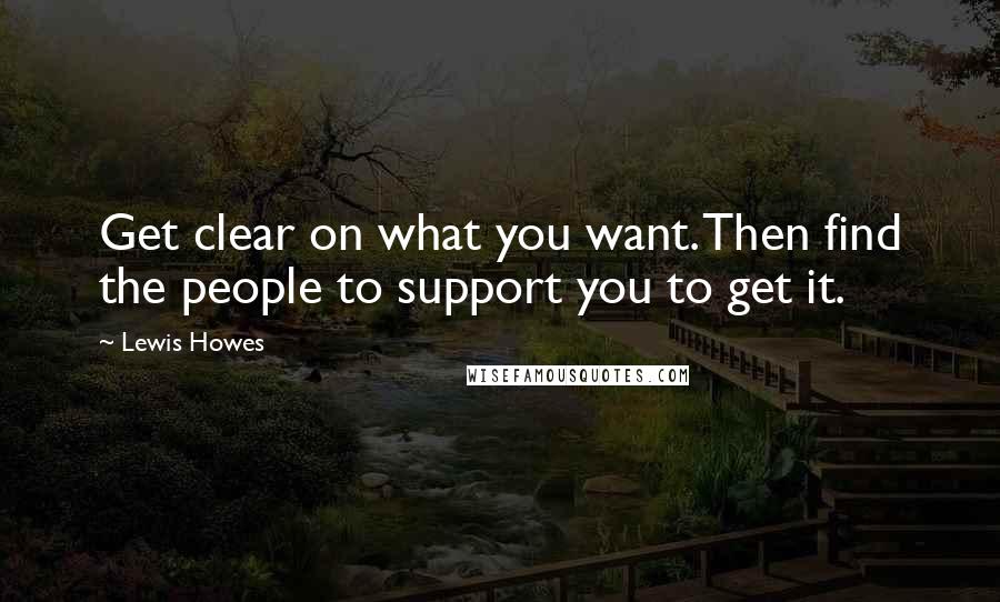 Lewis Howes quotes: Get clear on what you want. Then find the people to support you to get it.