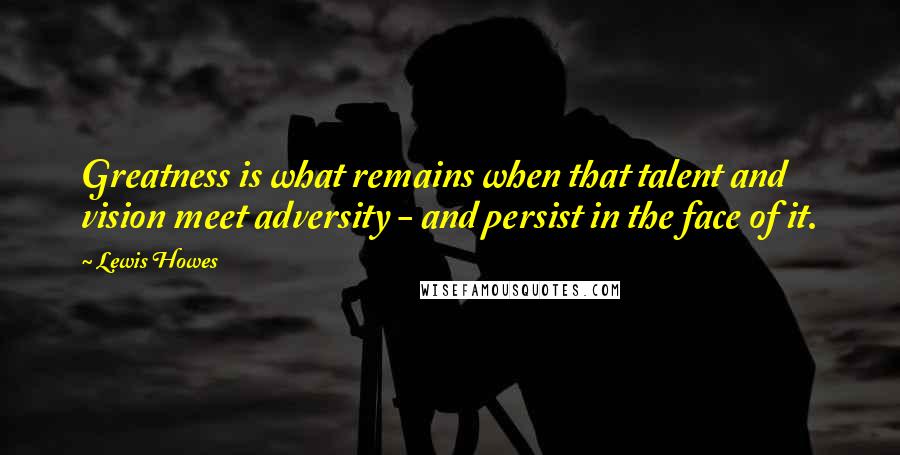 Lewis Howes quotes: Greatness is what remains when that talent and vision meet adversity - and persist in the face of it.