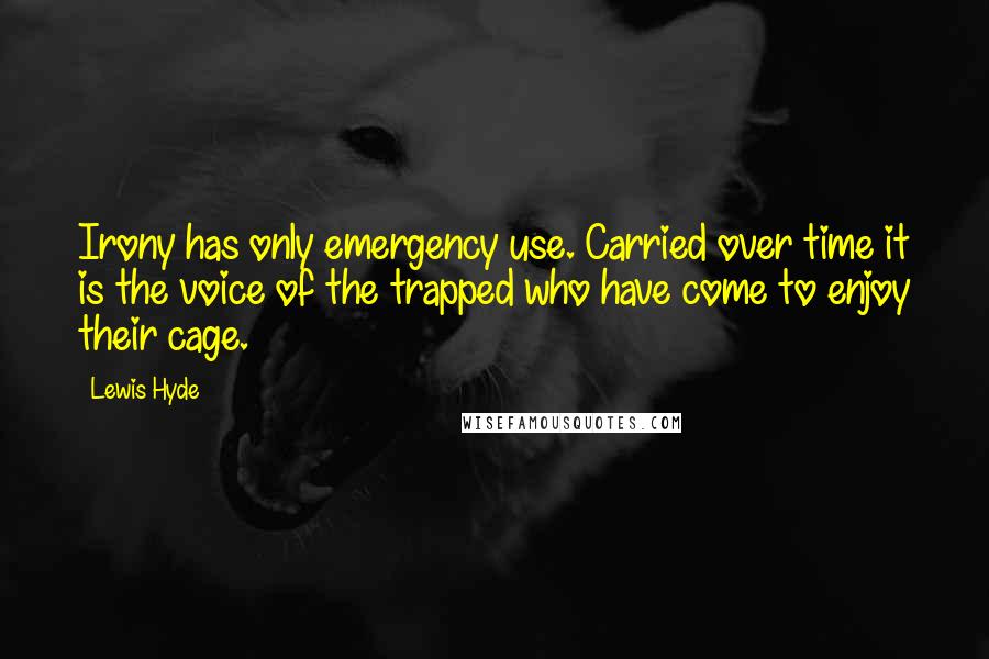 Lewis Hyde quotes: Irony has only emergency use. Carried over time it is the voice of the trapped who have come to enjoy their cage.