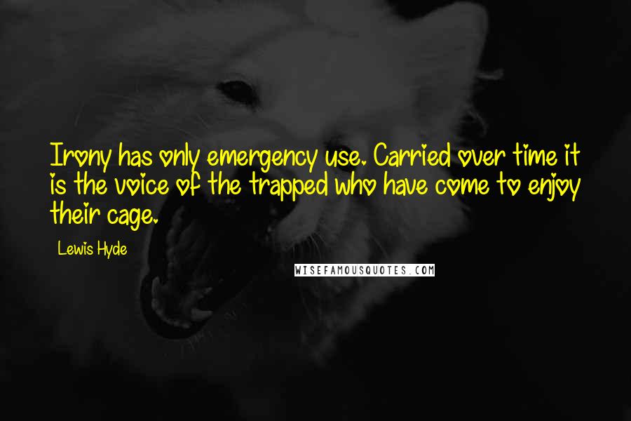 Lewis Hyde quotes: Irony has only emergency use. Carried over time it is the voice of the trapped who have come to enjoy their cage. Lewis Hyde quotes: Irony has only emergency use. Carried over time it is the voice of the trapped who have come to enjoy their cage.