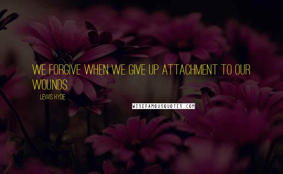 Lewis Hyde quotes: We forgive when we give up attachment to our wounds.