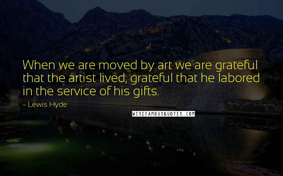 Lewis Hyde quotes: When we are moved by art we are grateful that the artist lived, grateful that he labored in the service of his gifts.